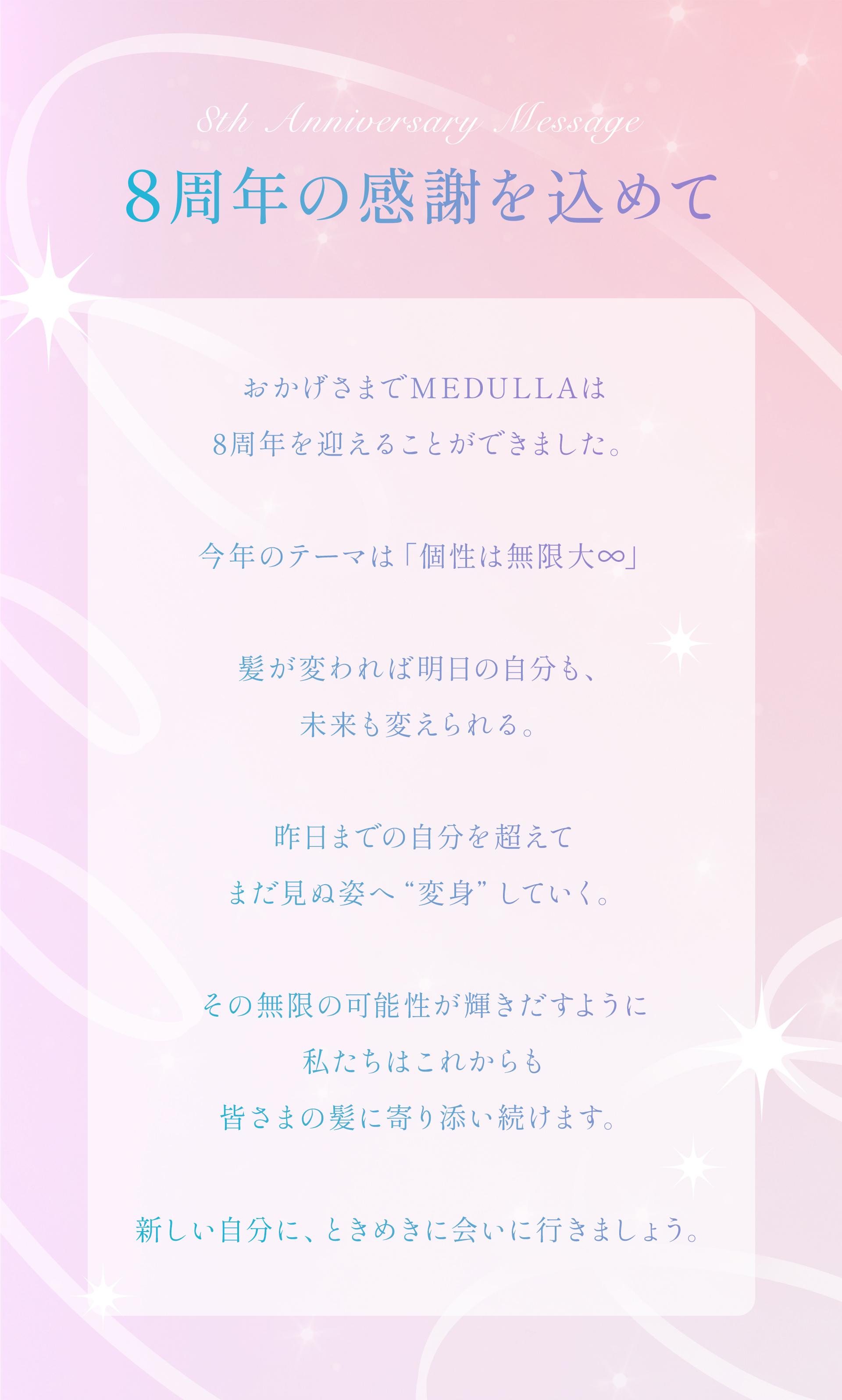 8th Anniversary Message 8周年の感謝を込めて — おかげさまでMEDULLAは8周年を迎えることができました。今年のテーマは「個性は無限大∞」