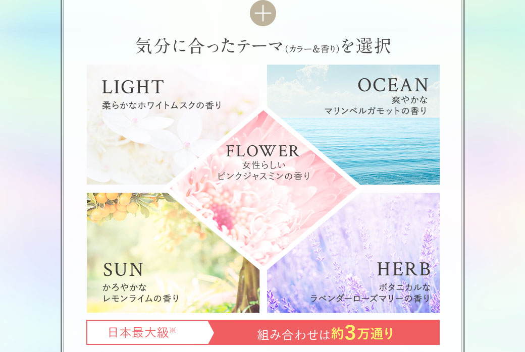 気分にあったテーマ（カラー＆香り）を選択 柔らかなホワイトムスクの香り・爽やかなマリンベルガモットの香り・女性らしいフローラルブーケの香り・かろやかなレモンライムの香り・ボタニカルなラベンダーローズマリーの香り